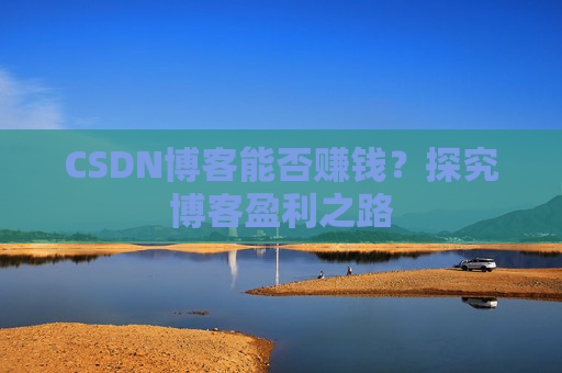 CSDN博客能否赚钱？探究博客盈利之路