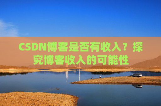CSDN博客是否有收入？探究博客收入的可能性